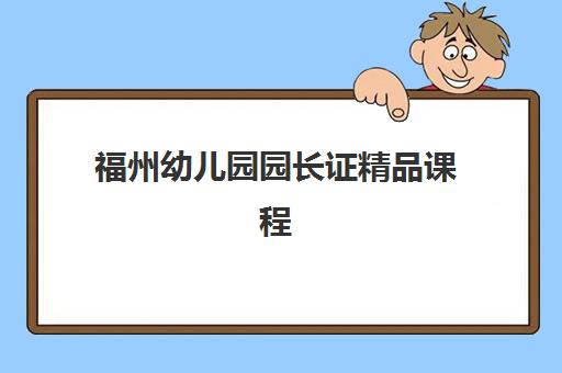 福州幼儿园园长证精品课程辅导培训机构哪家好一点？2025年最新权威排名解析与科学择校全攻略