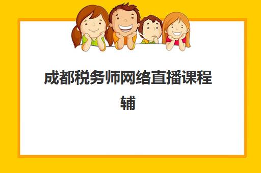 成都税务师网络直播课程辅导培训机构有哪些地方？2025年权威机构推荐、课程对比与择校全攻略