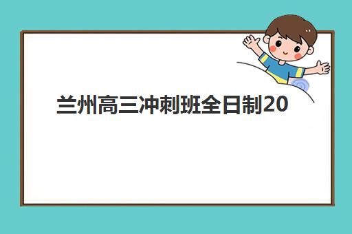 兰州高三冲刺班全日制2025年时间是多少？2025年最新权威时间表解析、各校安排对比与科学备考全指南
