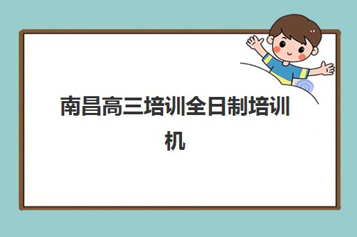 南昌高三培训全日制培训机构哪家好一点？2025年最新排名、择校指南与成功案例解析