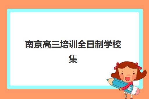 南京高三培训全日制学校集中训练营在哪个学校举办？2025年主要校区分布与择校指南