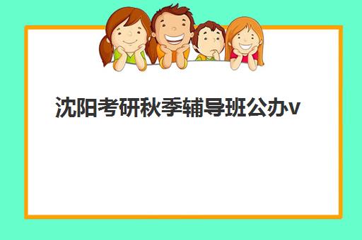 沈阳考研秋季辅导班公办vs民办服务对比如何选择？2025年最新差异分析、择校指南与避坑攻略