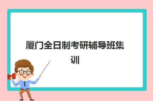 厦门全日制考研辅导班集训营哪个比较好？2025年最新十大权威排名、择校指南与成功案例全解析