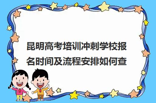 昆明高考培训冲刺学校报名时间及流程安排如何查询？2025年最新权威时间表与 step-by-step 报名全指南