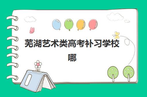 芜湖艺术类高考补习学校哪家强？2025年十大机构实力榜单与择校指南