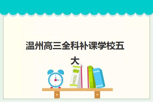 温州高三全科补课学校五大公办机构运营分析如何参考？2025年最新排名、办学特色与择校指南全解析