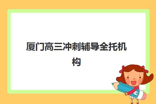 厦门高三冲刺辅导全托机构排行榜前十名如何选择？2025年最新权威榜单与科学择校全指南