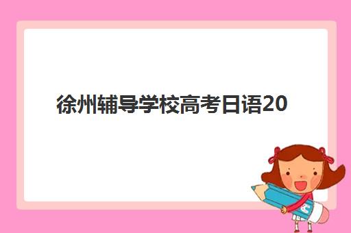 徐州辅导学校高考日语2025年要求多少分？最新分数线解读、备考策略与提分全指南