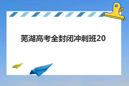 芜湖高考全封闭冲刺班2025年考点有哪些如何查询？最新考点名单、选择指南与备考策略全解析