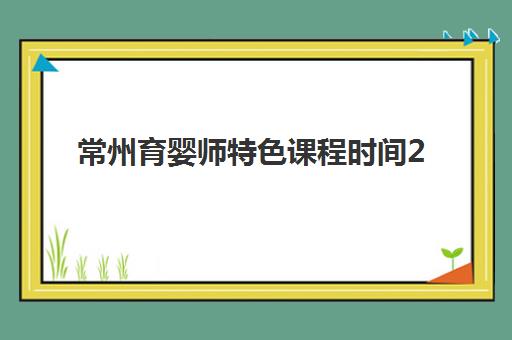 常州育婴师特色课程时间2025年考试时间如何安排？最新课程表、备考计划与考试攻略全解析