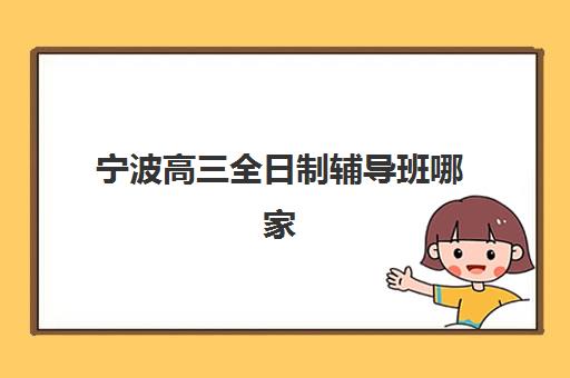 宁波高三全日制辅导班哪家强？2025年十大机构实力榜与择校指南