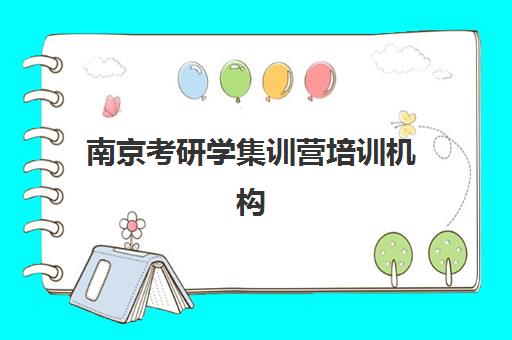 南京考研学集训营培训机构有哪些学校好？2025年最新排名、择校指南与成功案例解析