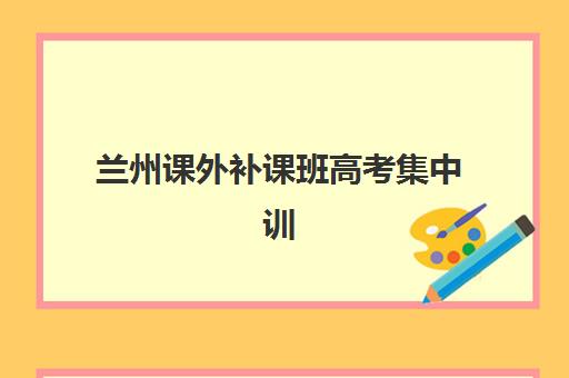 兰州课外补课班高考集中训练营在哪报名？2025年最新报名地点查询、流程详解与成功报名指南