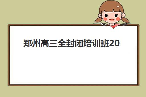 郑州高三全封闭培训班2025报名时间是多少？最新时间表、TOP10机构对比与择校全指南