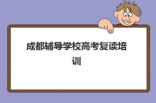 成都辅导学校高考复读培训学校排名一览表最新如何查询？2025年权威榜单解析、择校标准与全程指南