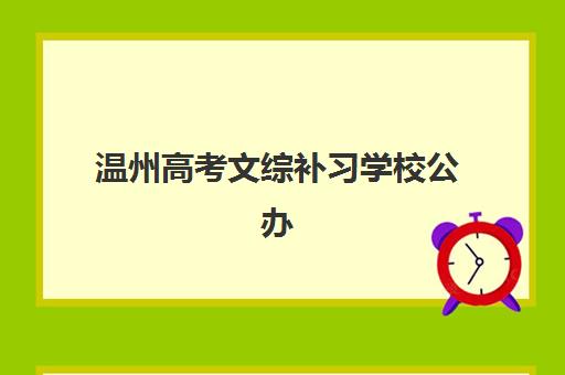 温州高考文综补习学校公办vs民办服务对比如何选择？2025年最新权威排名、核心差异与科学择校全指南