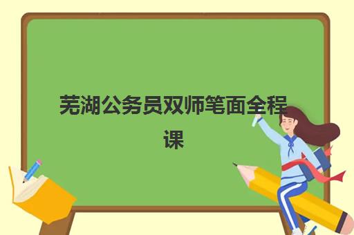 芜湖公务员双师笔面全程课程辅导机构有哪些学校值得选择？2025年最新机构评测与报名指南全解析