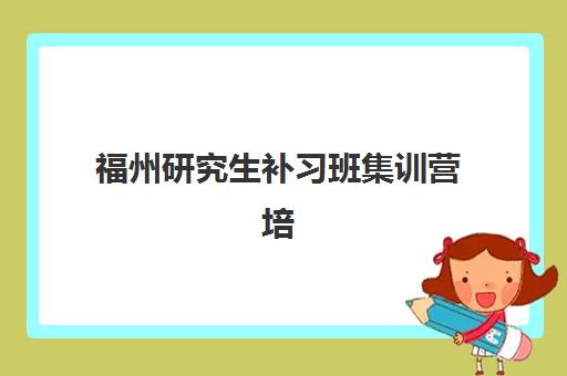 福州研究生补习班集训营培训机构哪家好一点？2025年最新排名与择校指南全解析