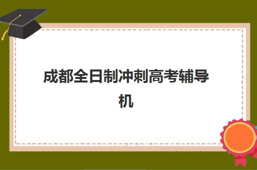 成都全日制冲刺高考辅导机构哪家强些？2025年最新排名解析与择校指南