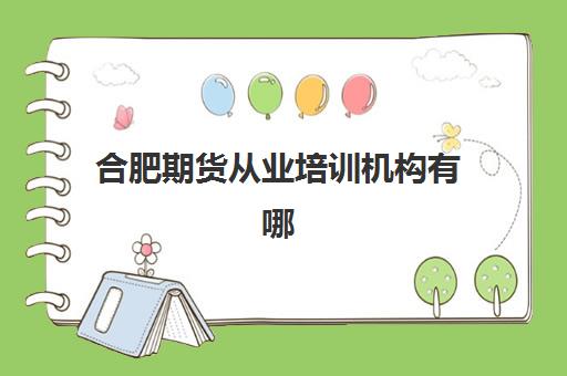 合肥期货从业培训机构有哪些学校好？2025年最新权威排名、择校标准与报名指南全解析