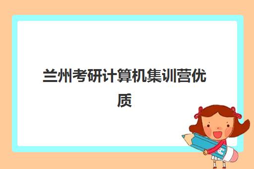 兰州考研计算机集训营优质机构TOP5推荐如何选择？2023年最新排名解析与择校指南