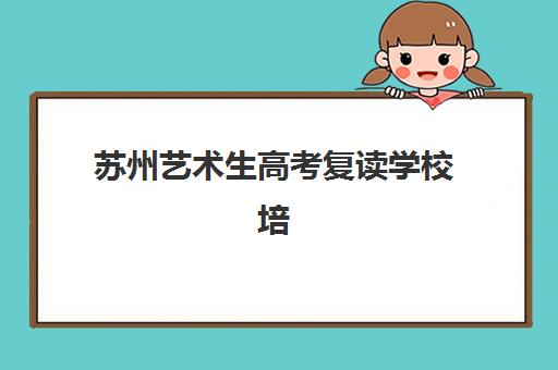 苏州艺术生高考复读学校培训机构有哪些学校好？2025年五大优选机构深度解析与择校指南