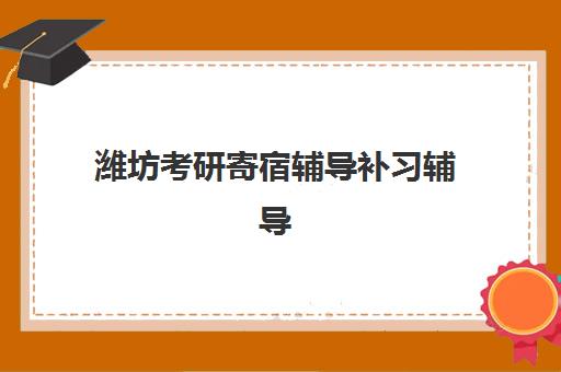 潍坊考研寄宿辅导补习辅导班有哪些学校？2023年最新权威名单解析、择校标准与报名指南全攻略