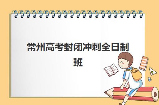 常州高考封闭冲刺全日制班培训机构哪家好一点？2025年最新权威排名、择校指南与成功案例全解析