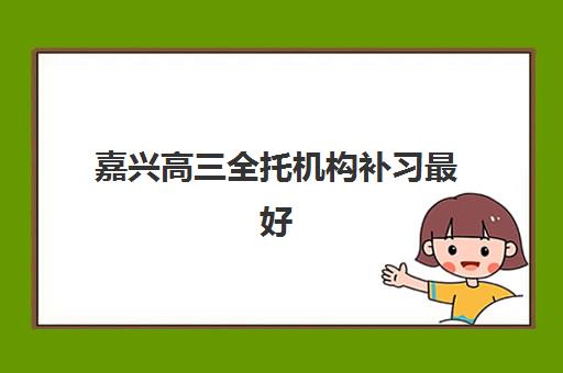 嘉兴高三全托机构补习最好辅导学校是哪个？2025年十大实力机构深度测评、择校指南与避坑全攻略