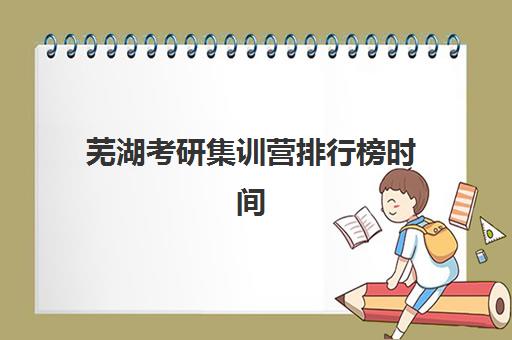 芜湖考研集训营排行榜时间2025考试时间表如何查询？附最新官方日程与择校全攻略