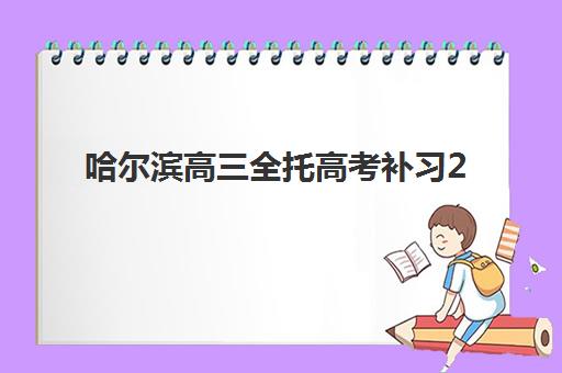 哈尔滨高三全托高考补习2025报名时间如何查询？最新时间表、各校安排与科学报名全指南