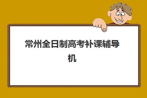 常州全日制高考补课辅导机构哪家强些啊？2025年最新权威排名、择校标准与成功案例全解析