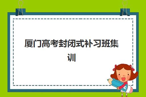 厦门高考封闭式补习班集训营排名一览表最新如何查询？2025年权威榜单、各校特色解析与科学择校全指南