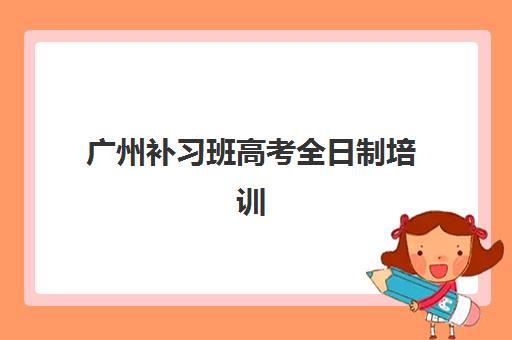 广州补习班高考全日制培训学校排名榜最新如何查询？2025年权威榜单、择校技巧与成功案例全解析