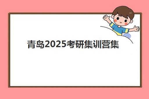 青岛2025考研集训营集训营排名前十的学校有哪些？最新榜单与择校指南