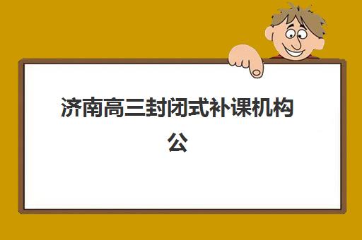 济南高三封闭式补课机构公办vs民办服务对比如何选择？2025年最全对比指南与择校建议