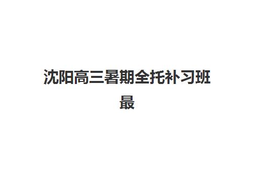 沈阳高三暑期全托补习班最容易的大学排名如何查询？2025年最新升学数据、择校策略与成功案例全解析