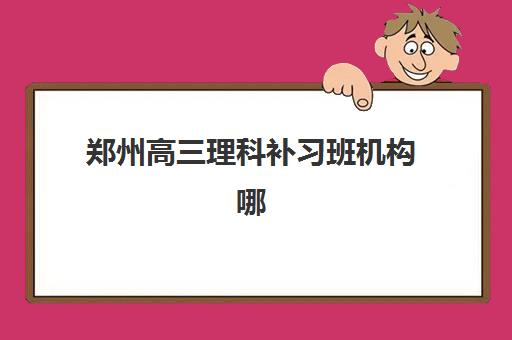郑州高三理科补习班机构哪个比较好一点？2025年最新权威排名解析、理科专项优势对比与科学择校全指南