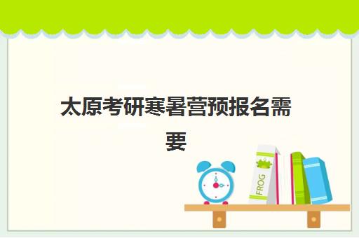 太原考研寒暑营预报名需要抢考点吗？2025年最新考点选择策略、报名流程与成功指南