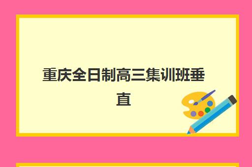 重庆全日制高三集训班垂直领域TOP10有哪些？2025年最新排名榜单、择校技巧与备考策略全解析