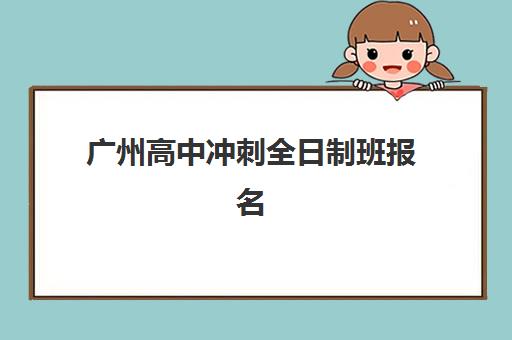 广州高中冲刺全日制班报名2025报名时间表如何查询？最新权威日程、各校时间对比与成功报名指南全解析