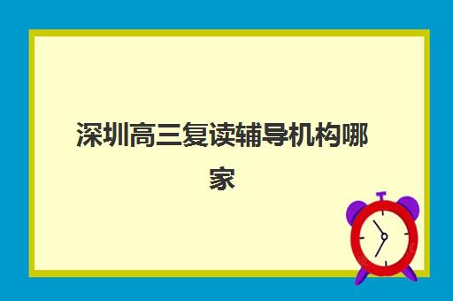 深圳高三复读辅导机构哪家比较好？2025年最新排名、择校指南与报名全攻略