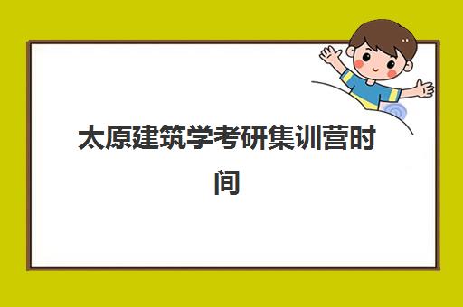 太原建筑学考研集训营时间2025年考试时间如何安排？最新时间表解读与备考全攻略