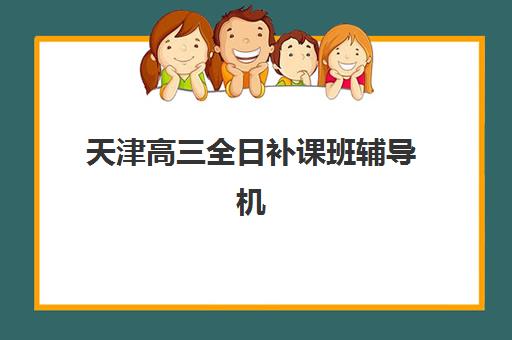 天津高三全日补课班辅导机构哪家强一点啊？2025年最新实力对比、择校指南与成功备考全攻略