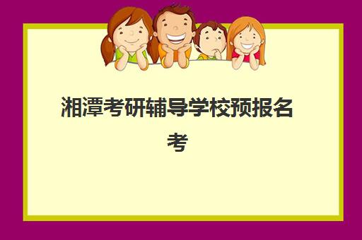 湘潭考研辅导学校预报名考点有哪些专业？2025年最新考点专业要求详解与报考选择全攻略