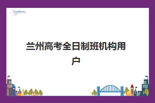 兰州高考全日制班机构用户满意度速递如何？2025年最新口碑榜单、择校策略与成功案例全解析