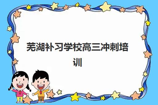 芜湖补习学校高三冲刺培训班多少钱一节课？2025年最新收费标准与性价比选择指南