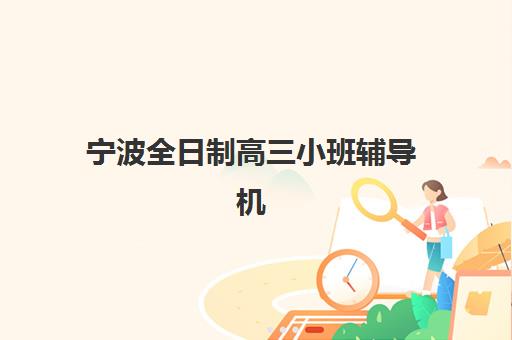 宁波全日制高三小班辅导机构哪家强些？2025年最新权威排名、择校技巧与成功案例全解析