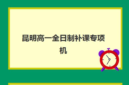 昆明高一全日制补课专项机构竞争力排行如何查询？2023年最新榜单解析与择校指南