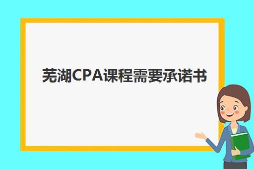 芜湖CPA课程需要承诺书吗现在？2025年最新承诺书要求与办理全攻略